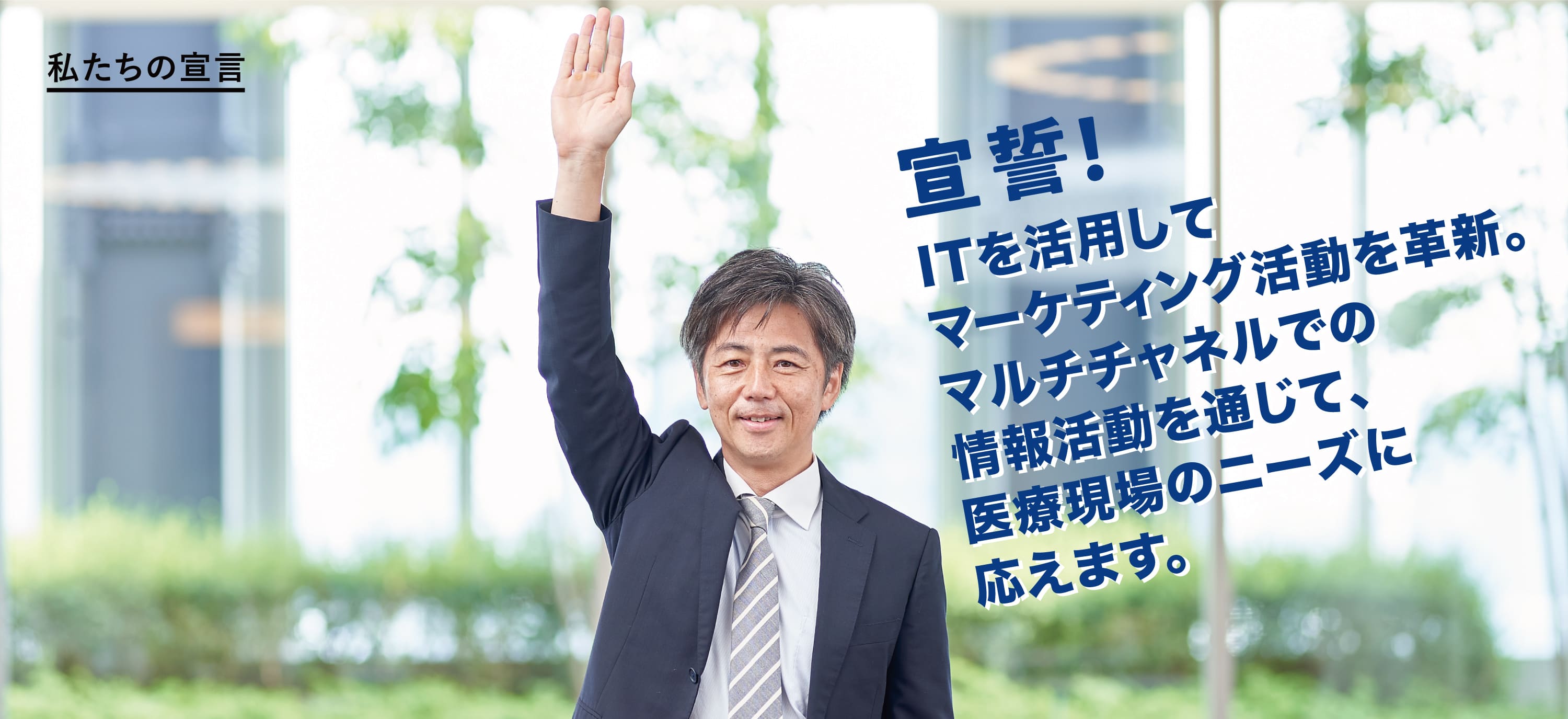 私たちの宣言 宣誓！ITを活用してマーケティング活動を革新。マルチチャネルでの情報活動を通じて、医療現場のニーズに貢献します。