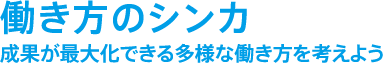 働き方のシンカ 成果が最大化できる多様な働き方を考えよう