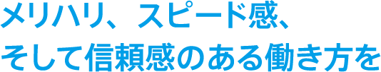 メリハリ、スピード感、そして信頼感のある働き方を